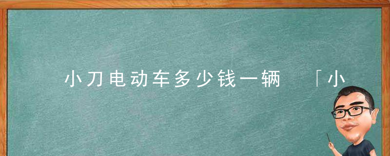 小刀电动车多少钱一辆 「小刀电动车价格一览表」